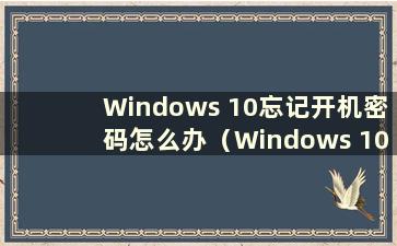 Windows 10忘记开机密码怎么办（Windows 10忘记开机密码问题的解决方案）